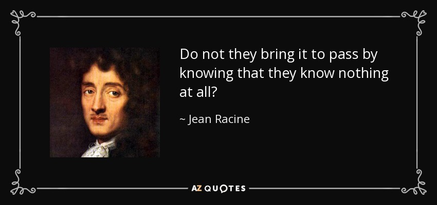 Do not they bring it to pass by knowing that they know nothing at all? - Jean Racine
