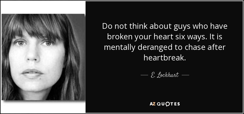 Do not think about guys who have broken your heart six ways. It is mentally deranged to chase after heartbreak. - E. Lockhart