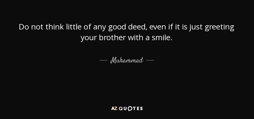 Do not think little of any good deed, even if it is just greeting your brother with a smile. - Muhammad