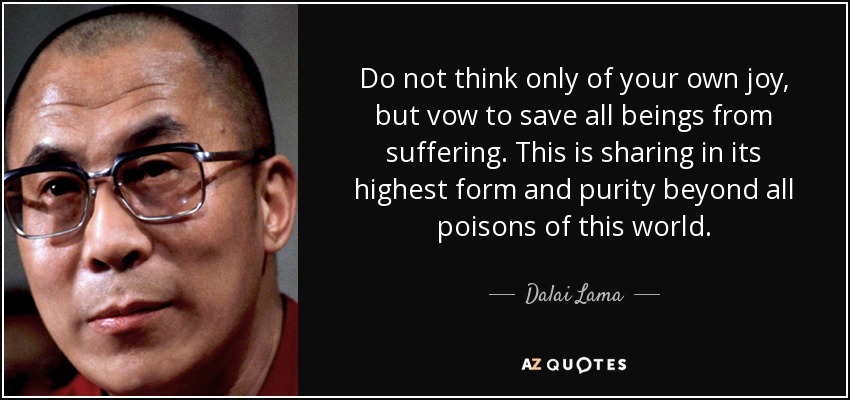 Do not think only of your own joy, but vow to save all beings from suffering. This is sharing in its highest form and purity beyond all poisons of this world. - Dalai Lama