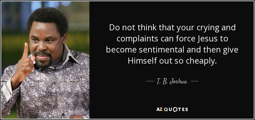 Do not think that your crying and complaints can force Jesus to become sentimental and then give Himself out so cheaply. - T. B. Joshua