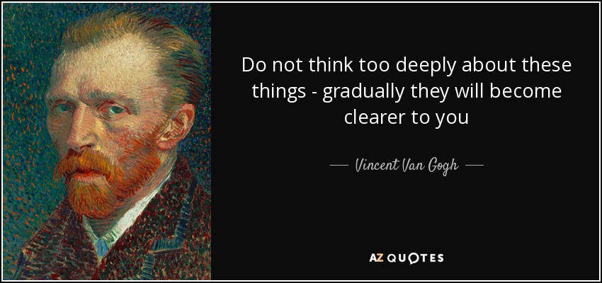 Do not think too deeply about these things - gradually they will become clearer to you - Vincent Van Gogh