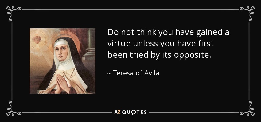 Do not think you have gained a virtue unless you have first been tried by its opposite. - Teresa of Avila
