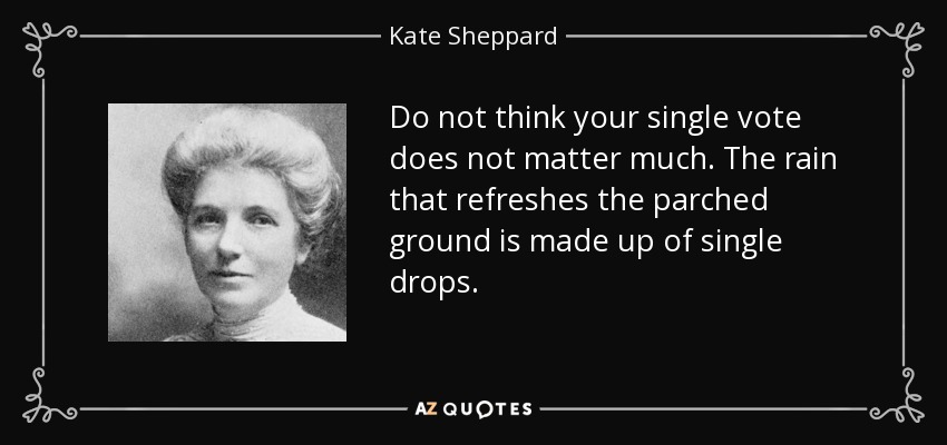 Do not think your single vote does not matter much. The rain that refreshes the parched ground is made up of single drops. - Kate Sheppard
