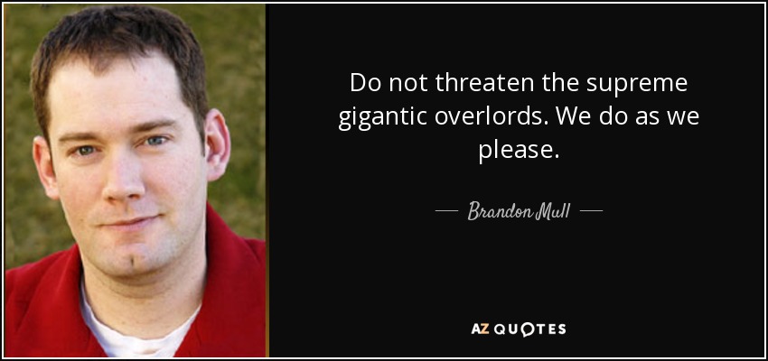 Do not threaten the supreme gigantic overlords. We do as we please. - Brandon Mull