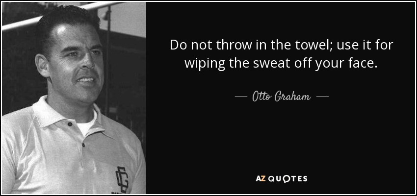 Do not throw in the towel; use it for wiping the sweat off your face. - Otto Graham