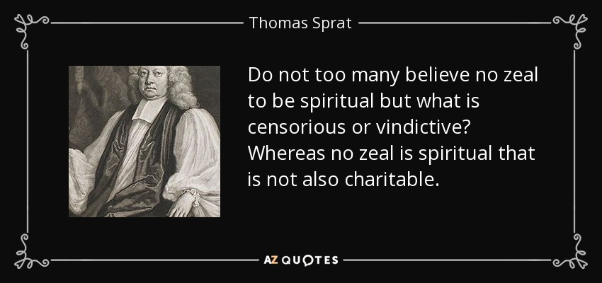 Do not too many believe no zeal to be spiritual but what is censorious or vindictive? Whereas no zeal is spiritual that is not also charitable. - Thomas Sprat