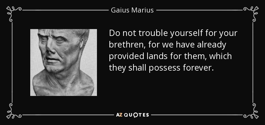 Do not trouble yourself for your brethren, for we have already provided lands for them, which they shall possess forever. - Gaius Marius