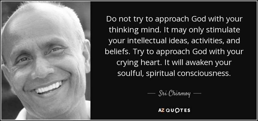 Do not try to approach God with your thinking mind. It may only stimulate your intellectual ideas, activities, and beliefs. Try to approach God with your crying heart. It will awaken your soulful, spiritual consciousness. - Sri Chinmoy