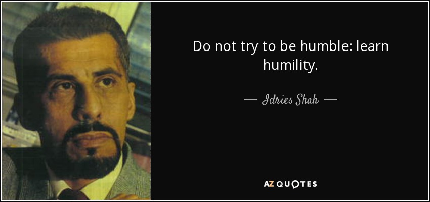 Do not try to be humble: learn humility. - Idries Shah