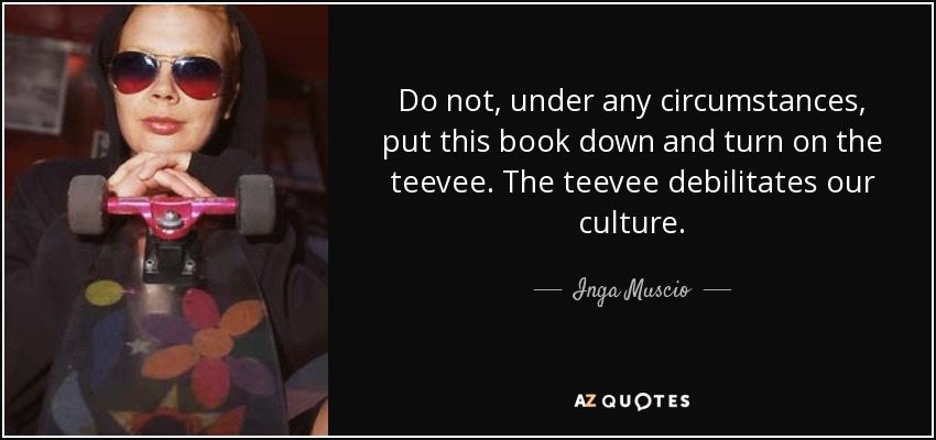 Do not, under any circumstances, put this book down and turn on the teevee. The teevee debilitates our culture. - Inga Muscio