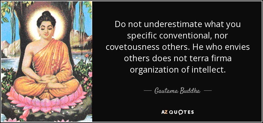 Do not underestimate what you specific conventional, nor covetousness others. He who envies others does not terra firma organization of intellect. - Gautama Buddha