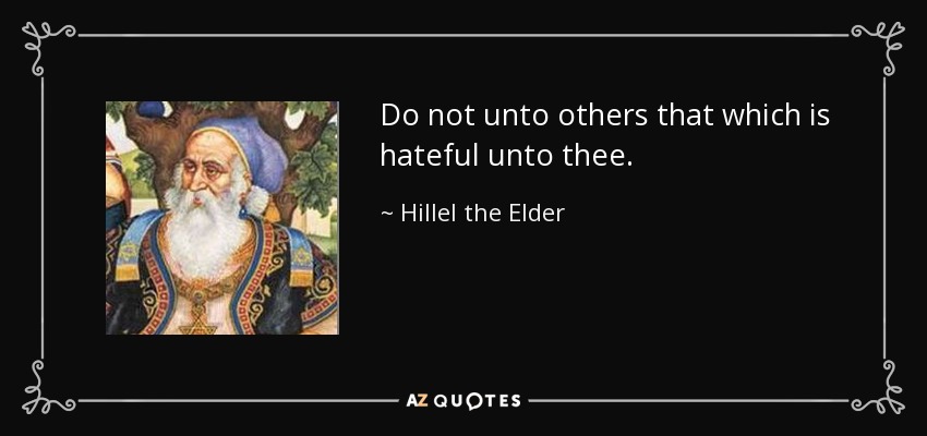 Do not unto others that which is hateful unto thee. - Hillel the Elder
