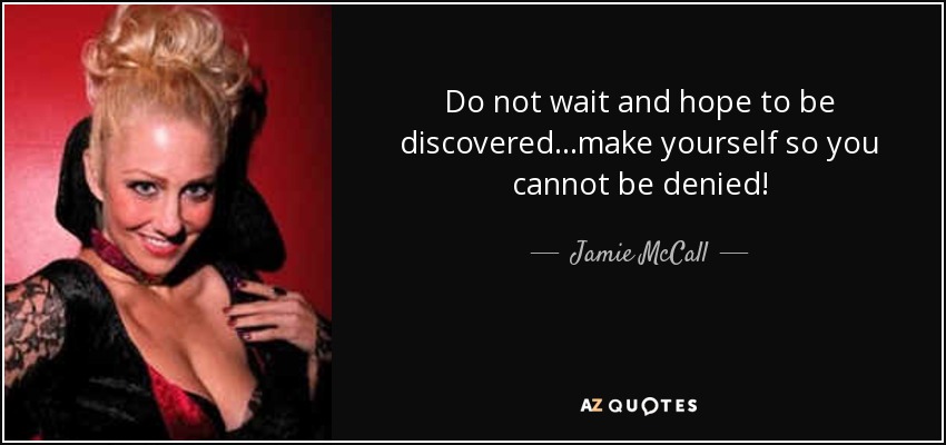 Do not wait and hope to be discovered...make yourself so you cannot be denied! - Jamie McCall