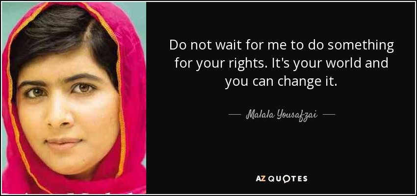 Do not wait for me to do something for your rights. It's your world and you can change it. - Malala Yousafzai