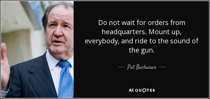 Do not wait for orders from headquarters. Mount up, everybody, and ride to the sound of the gun. - Pat Buchanan