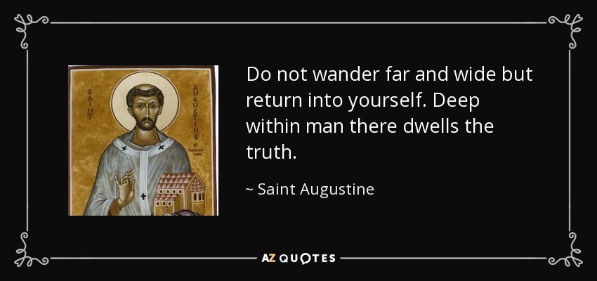Do not wander far and wide but return into yourself. Deep within man there dwells the truth. - Saint Augustine