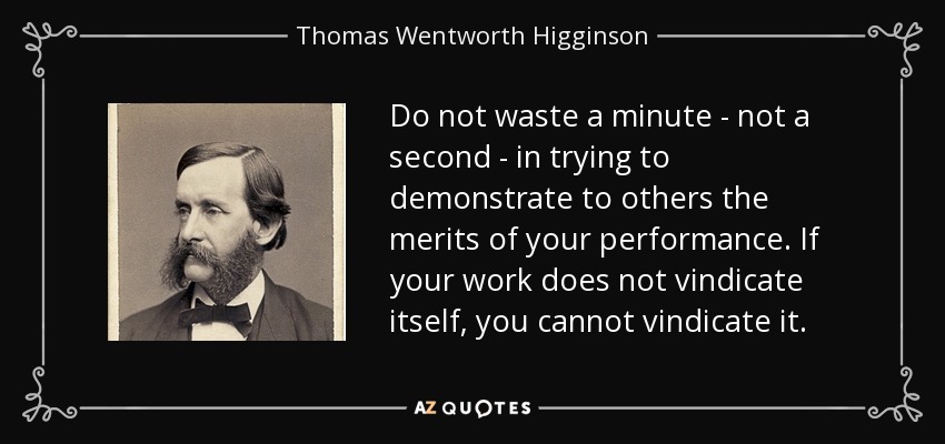 Do not waste a minute - not a second - in trying to demonstrate to others the merits of your performance. If your work does not vindicate itself, you cannot vindicate it. - Thomas Wentworth Higginson