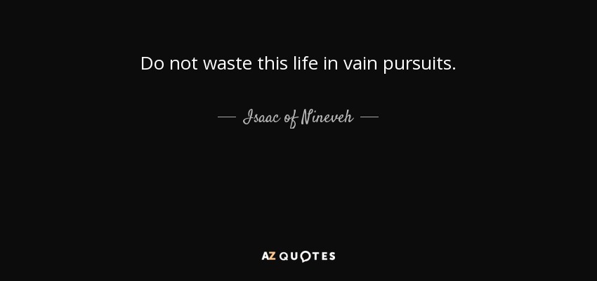 Do not waste this life in vain pursuits. - Isaac of Nineveh