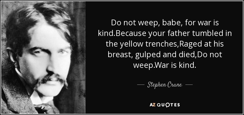 Do not weep, babe, for war is kind.Because your father tumbled in the yellow trenches,Raged at his breast, gulped and died,Do not weep.War is kind. - Stephen Crane