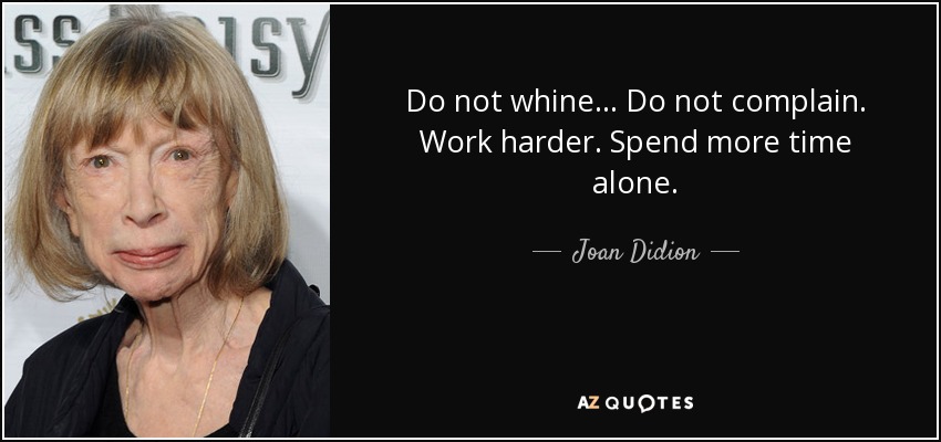 Do not whine... Do not complain. Work harder. Spend more time alone. - Joan Didion