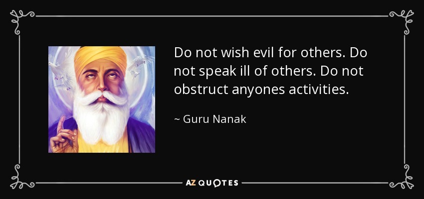 Do not wish evil for others. Do not speak ill of others. Do not obstruct anyones activities. - Guru Nanak