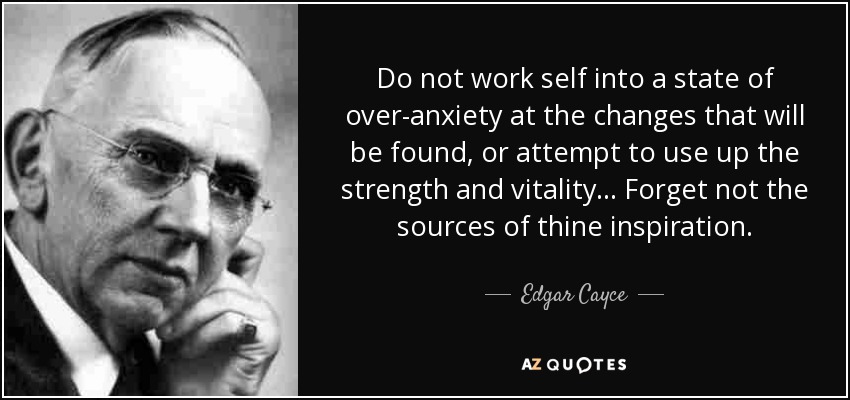 Do not work self into a state of over-anxiety at the changes that will be found, or attempt to use up the strength and vitality ... Forget not the sources of thine inspiration. - Edgar Cayce