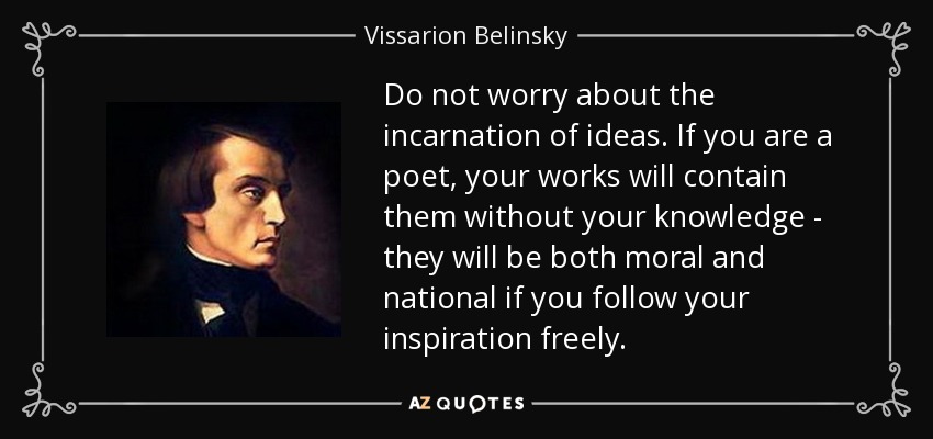 Do not worry about the incarnation of ideas. If you are a poet, your works will contain them without your knowledge - they will be both moral and national if you follow your inspiration freely. - Vissarion Belinsky