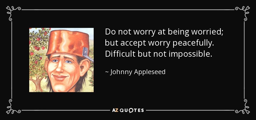 Do not worry at being worried; but accept worry peacefully. Difficult but not impossible. - Johnny Appleseed