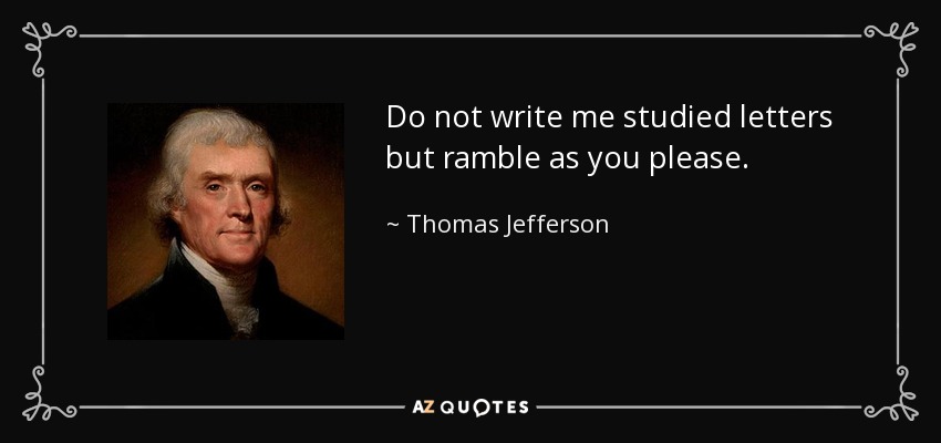 Do not write me studied letters but ramble as you please. - Thomas Jefferson