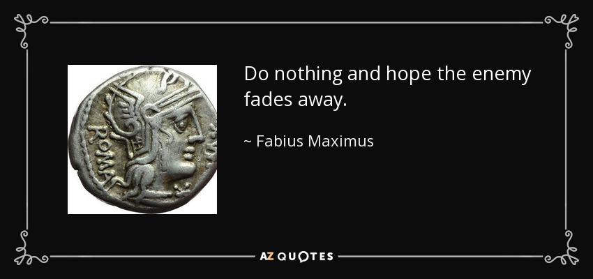 Do nothing and hope the enemy fades away. - Fabius Maximus