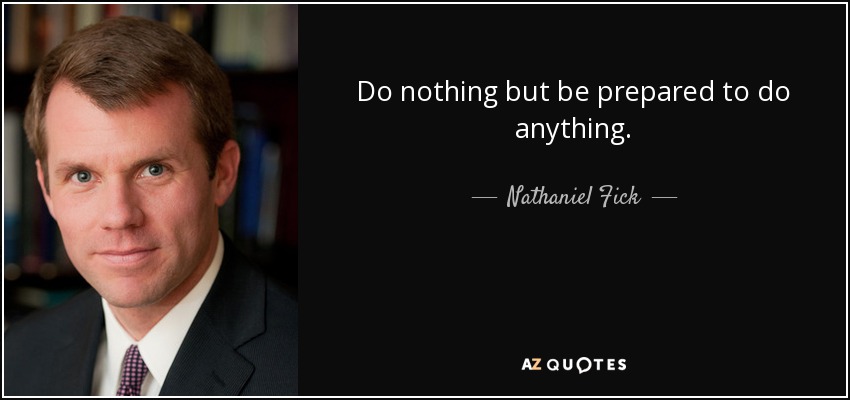 Do nothing but be prepared to do anything. - Nathaniel Fick