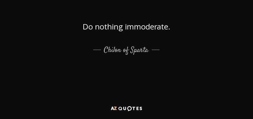 Do nothing immoderate. - Chilon of Sparta