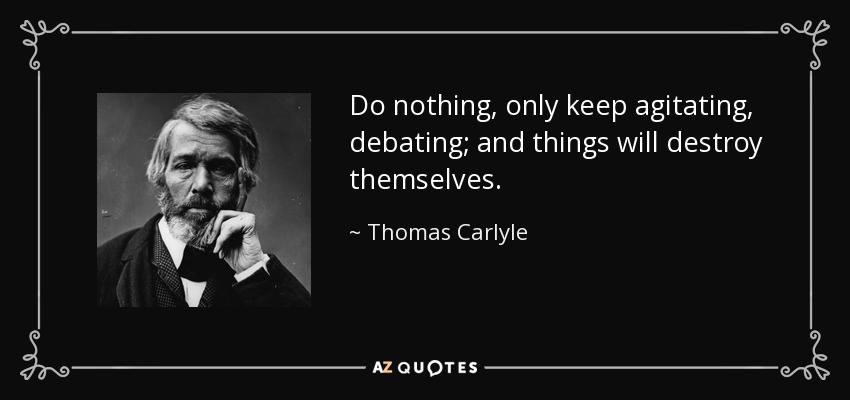 Do nothing, only keep agitating, debating; and things will destroy themselves. - Thomas Carlyle