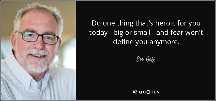 Do one thing that's heroic for you today - big or small - and fear won't define you anymore. - Bob Goff