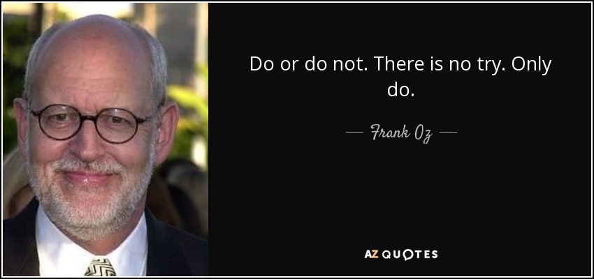 Do or do not. There is no try. Only do. - Frank Oz