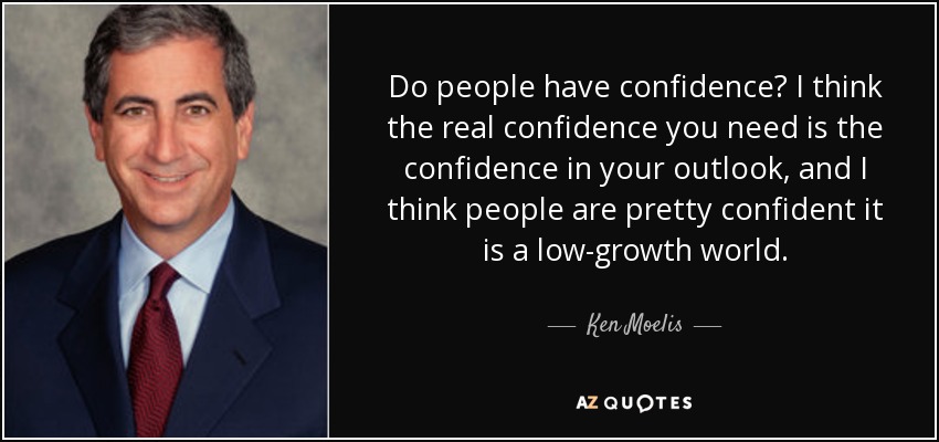 Do people have confidence? I think the real confidence you need is the confidence in your outlook, and I think people are pretty confident it is a low-growth world. - Ken Moelis