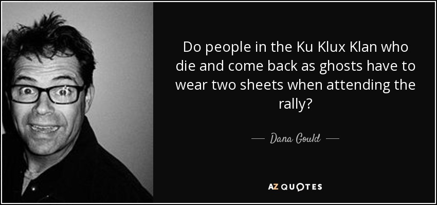 Do people in the Ku Klux Klan who die and come back as ghosts have to wear two sheets when attending the rally? - Dana Gould