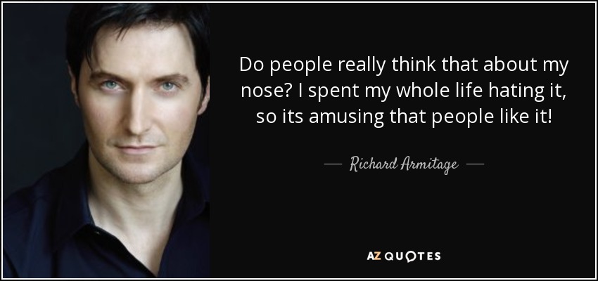 Do people really think that about my nose? I spent my whole life hating it, so its amusing that people like it! - Richard Armitage