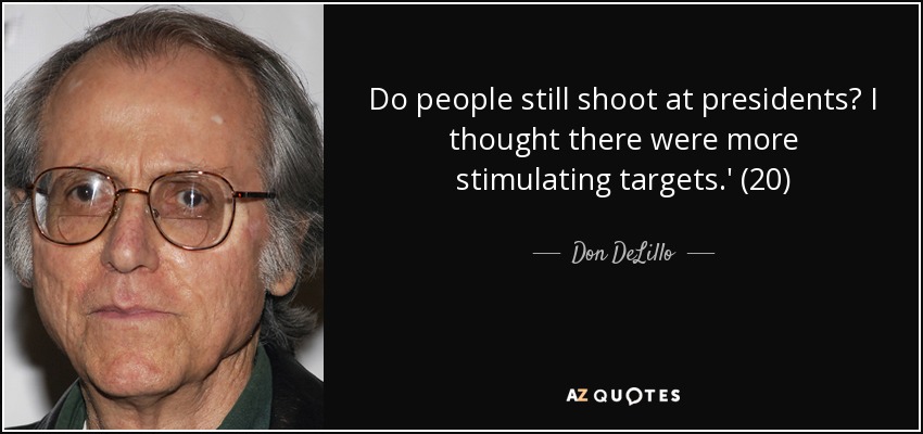 Do people still shoot at presidents? I thought there were more stimulating targets.' (20) - Don DeLillo