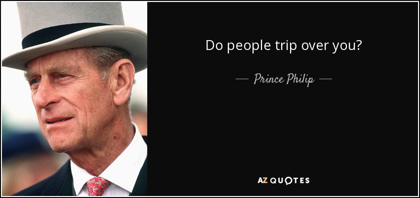 Do people trip over you? - Prince Philip