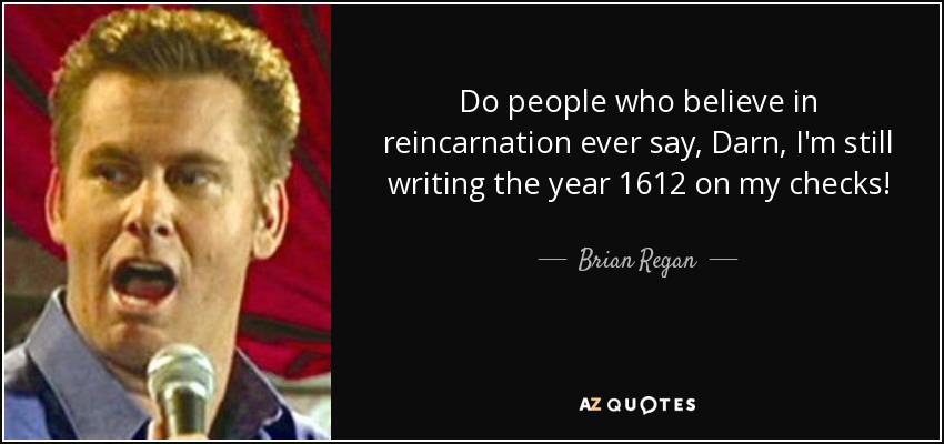 Do people who believe in reincarnation ever say, Darn, I'm still writing the year 1612 on my checks! - Brian Regan