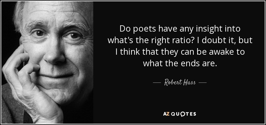 Do poets have any insight into what's the right ratio? I doubt it, but I think that they can be awake to what the ends are. - Robert Hass