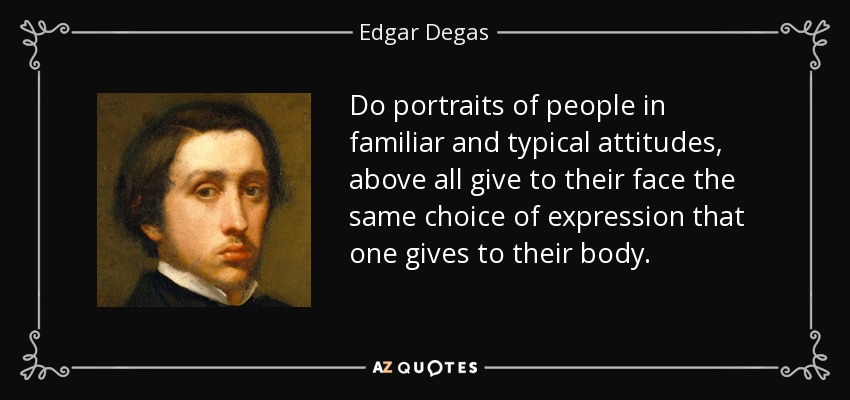 Do portraits of people in familiar and typical attitudes, above all give to their face the same choice of expression that one gives to their body. - Edgar Degas