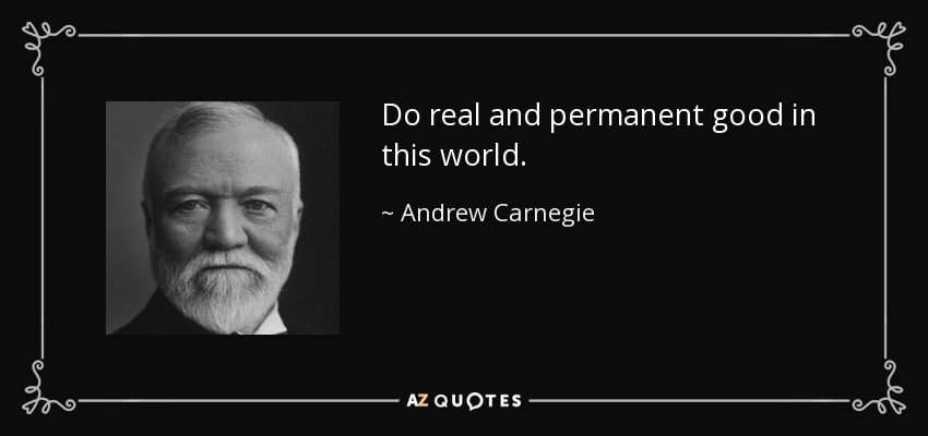 Do real and permanent good in this world. - Andrew Carnegie