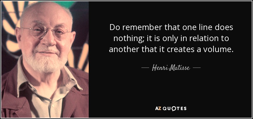 Do remember that one line does nothing; it is only in relation to another that it creates a volume. - Henri Matisse