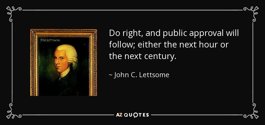Do right, and public approval will follow; either the next hour or the next century. - John C. Lettsome