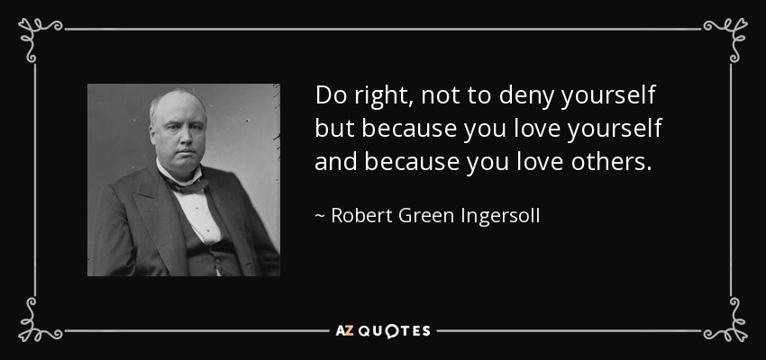 Do right, not to deny yourself but because you love yourself and because you love others. - Robert Green Ingersoll