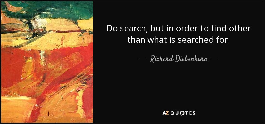 Do search, but in order to find other than what is searched for. - Richard Diebenkorn