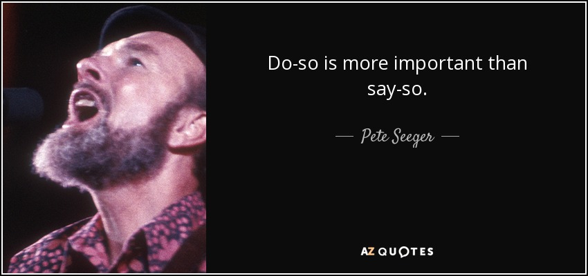 Do-so is more important than say-so. - Pete Seeger